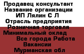 Продавец-консультант › Название организации ­ ИП Лялин С.Л. › Отрасль предприятия ­ Розничная торговля › Минимальный оклад ­ 22 000 - Все города Работа » Вакансии   . Мурманская обл.,Мончегорск г.